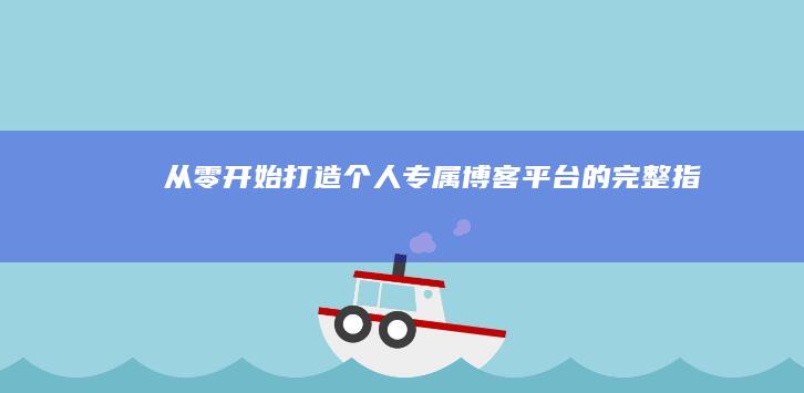 从零开始：打造个人专属博客平台的完整指南